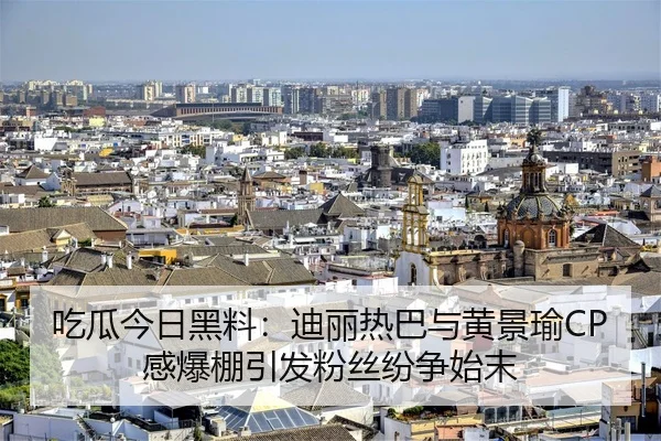吃瓜今日黑料：迪丽热巴与黄景瑜CP感爆棚引发粉丝纷争始末
