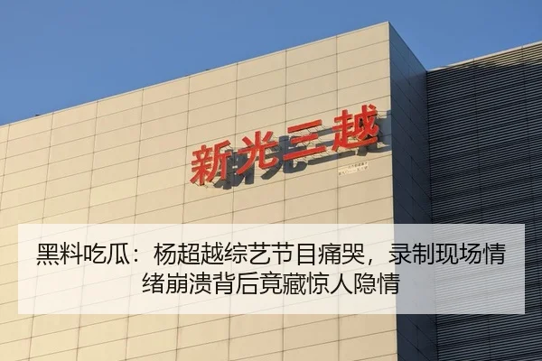 黑料吃瓜：杨超越综艺节目痛哭，录制现场情绪崩溃背后竟藏惊人隐情